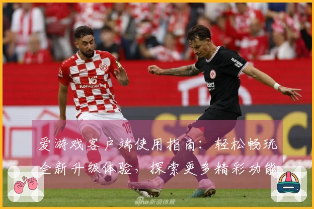 爱游戏客户端使用指南：轻松畅玩全新升级体验，探索更多精彩功能与活动福利