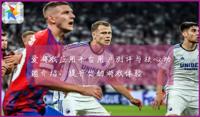 爱游戏应用平台用户测评与核心功能介绍，提升你的游戏体验