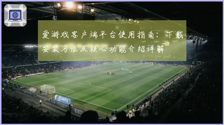爱游戏客户端平台使用指南：下载安装方法及核心功能介绍详解
