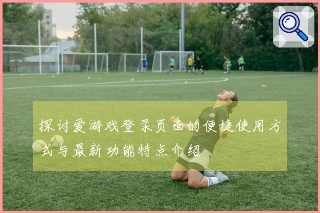 探讨爱游戏登录页面的便捷使用方式与最新功能特点介绍
