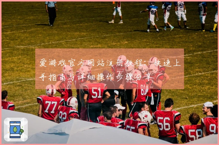 爱游戏官方网站注册教程：快速上手指南与详细操作步骤分享