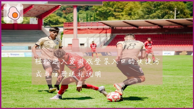 轻松进入爱游戏登录入口的快捷方式与注册送礼说明