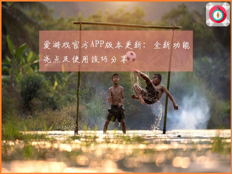 爱游戏官方APP版本更新：全新功能亮点及使用技巧分享