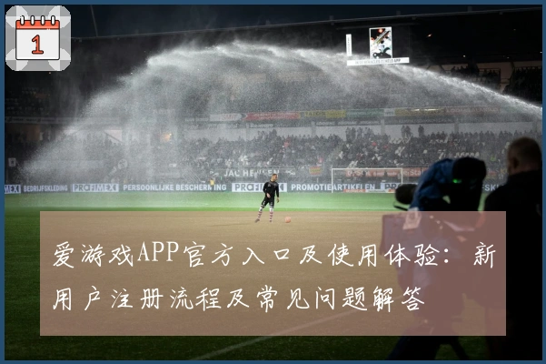 爱游戏APP官方入口及使用体验：新用户注册流程及常见问题解答