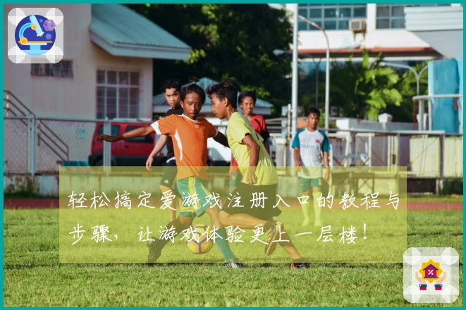 轻松搞定爱游戏注册入口的教程与步骤，让游戏体验更上一层楼！