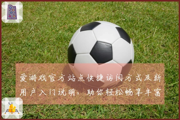 爱游戏官方站点快捷访问方式及新用户入门说明，助你轻松畅享丰富内容