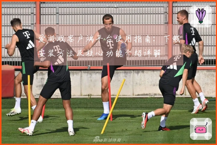 爱游戏客户端平台使用指南：下载安装方法及核心功能介绍详解