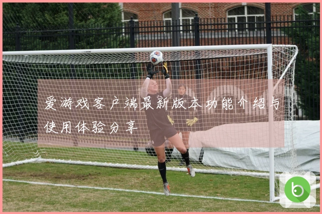 爱游戏客户端最新版本功能介绍与使用体验分享