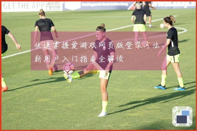 快速掌握爱游戏网页版登录方法，新用户入门指南全解读