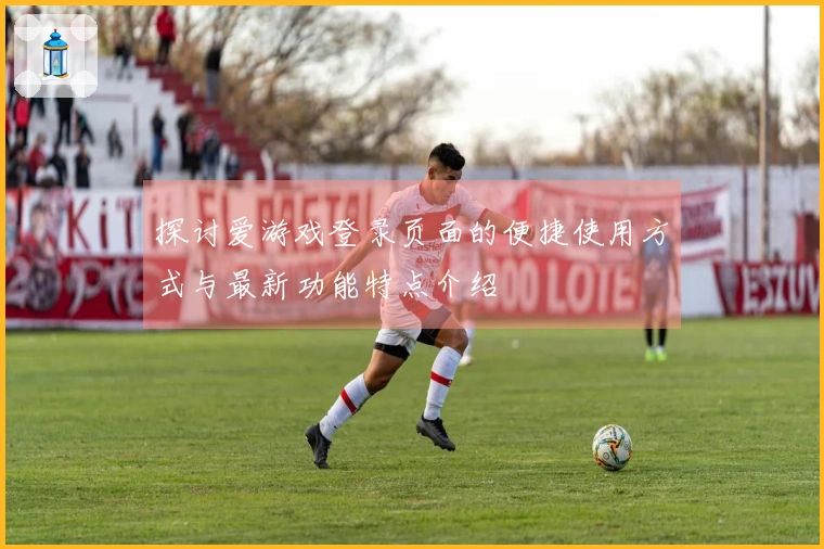 探讨爱游戏登录页面的便捷使用方式与最新功能特点介绍