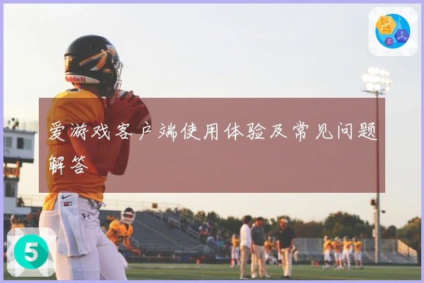 爱游戏客户端使用体验及常见问题解答