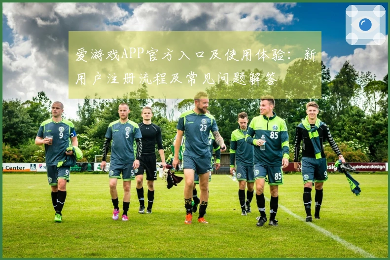 爱游戏APP官方入口及使用体验：新用户注册流程及常见问题解答