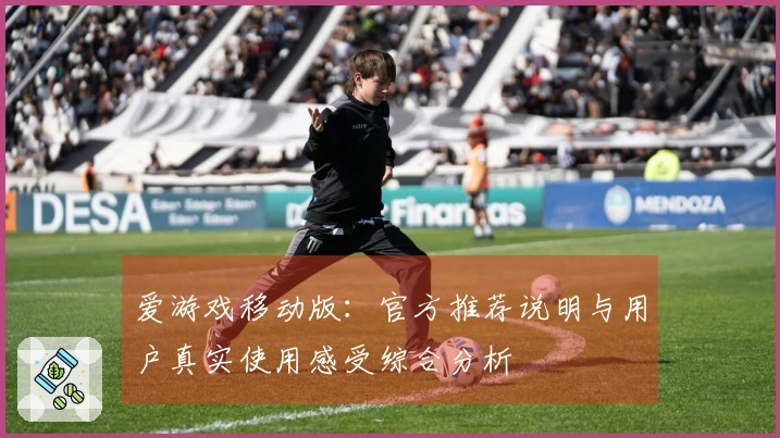 爱游戏移动版：官方推荐说明与用户真实使用感受综合分析
