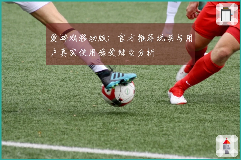 爱游戏移动版：官方推荐说明与用户真实使用感受综合分析