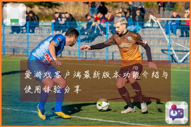 爱游戏客户端最新版本功能介绍与使用体验分享