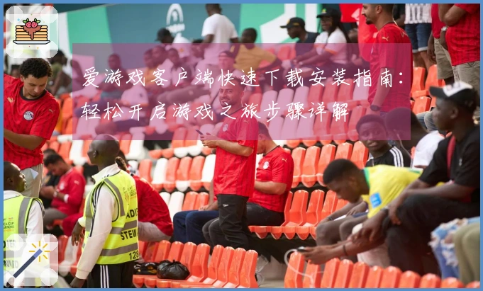 爱游戏客户端快速下载安装指南：轻松开启游戏之旅步骤详解