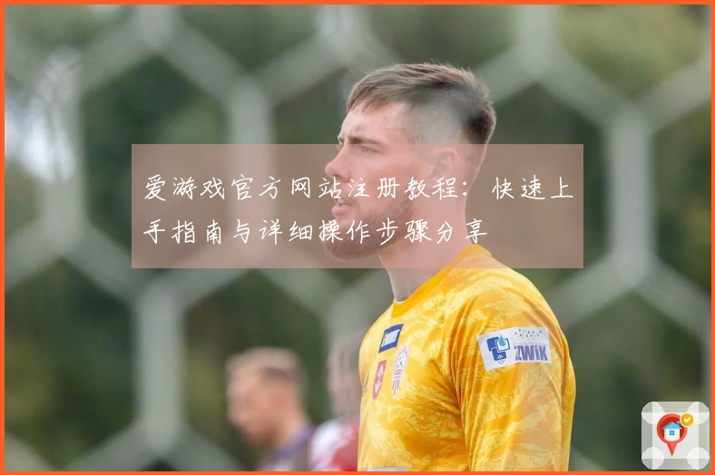 爱游戏官方网站注册教程：快速上手指南与详细操作步骤分享